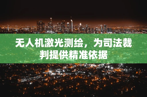无人机激光测绘，为司法裁判提供精准依据