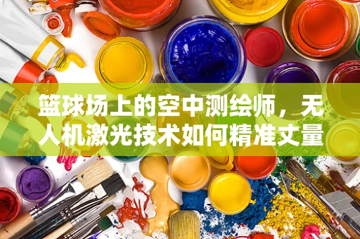 篮球场上的空中测绘师，无人机激光技术如何精准丈量球场尺寸？