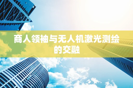 商人领袖与无人机激光测绘的交融