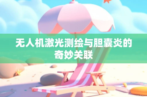 无人机激光测绘与胆囊炎的奇妙关联