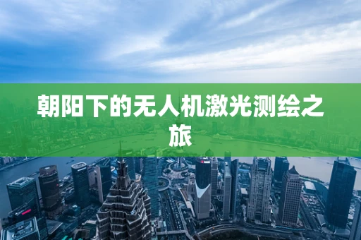 朝阳下的无人机激光测绘之旅