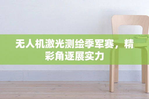 无人机激光测绘季军赛，精彩角逐展实力