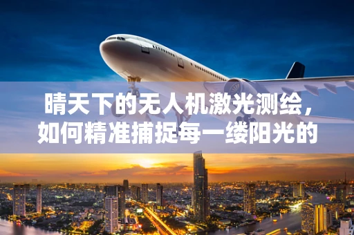 晴天下的无人机激光测绘，如何精准捕捉每一缕阳光的足迹？