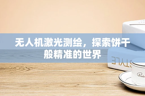 无人机激光测绘，探索饼干般精准的世界