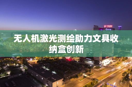 无人机激光测绘助力文具收纳盒创新