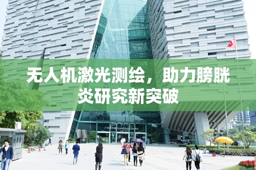 无人机激光测绘，助力膀胱炎研究新突破