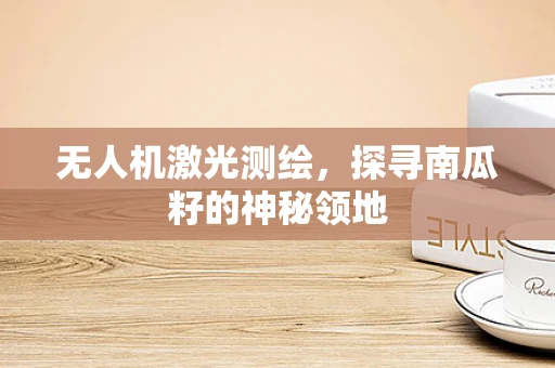 无人机激光测绘，探寻南瓜籽的神秘领地