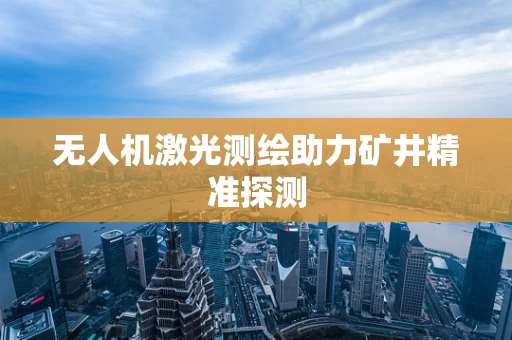 无人机激光测绘助力矿井精准探测