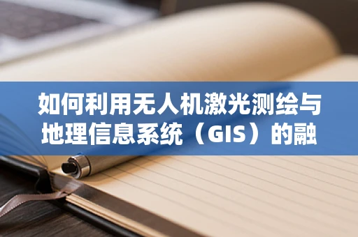 如何利用无人机激光测绘与地理信息系统（GIS）的融合，提升城市规划的精准度？