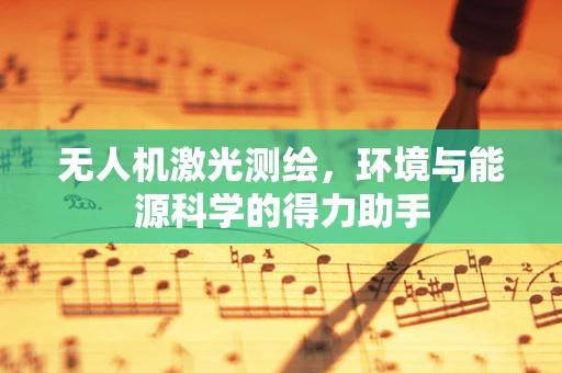 无人机激光测绘，环境与能源科学的得力助手