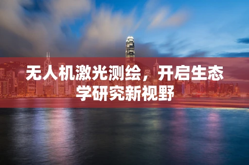 无人机激光测绘，开启生态学研究新视野