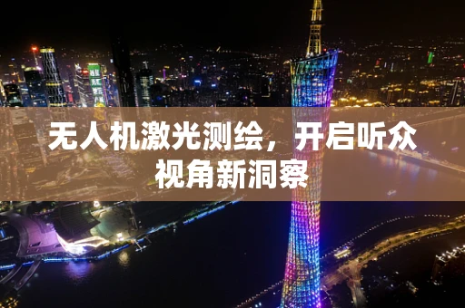 无人机激光测绘，开启听众视角新洞察