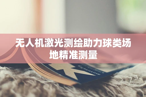 无人机激光测绘助力球类场地精准测量