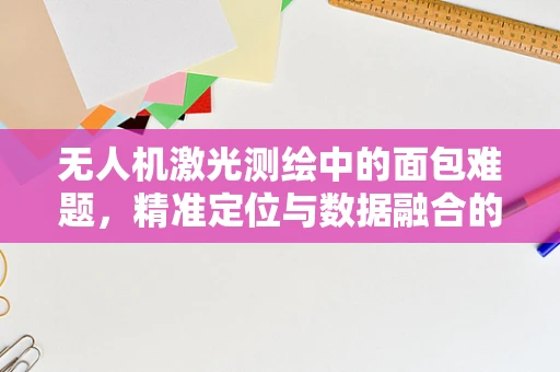 无人机激光测绘中的面包难题，精准定位与数据融合的微妙平衡