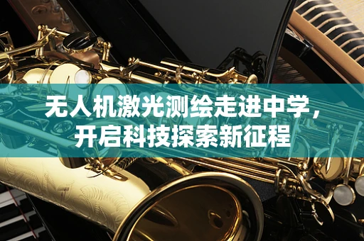 无人机激光测绘走进中学，开启科技探索新征程