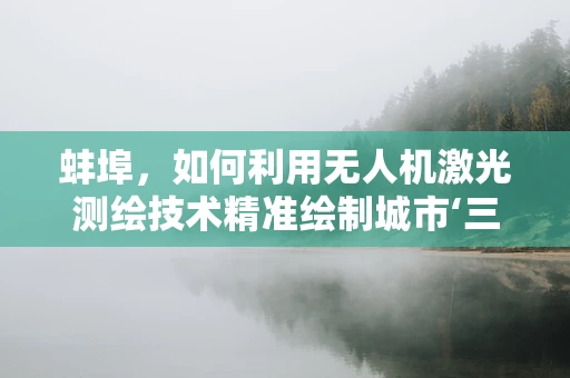 蚌埠，如何利用无人机激光测绘技术精准绘制城市‘三维立体地图’？
