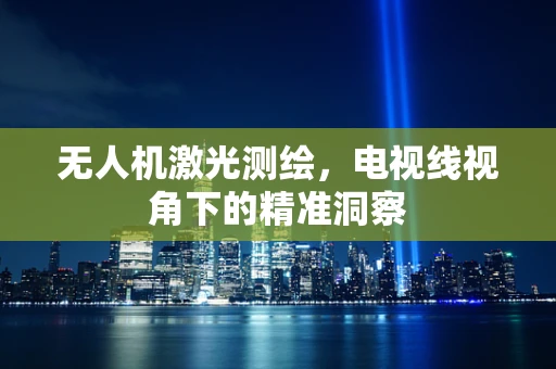 无人机激光测绘，电视线视角下的精准洞察