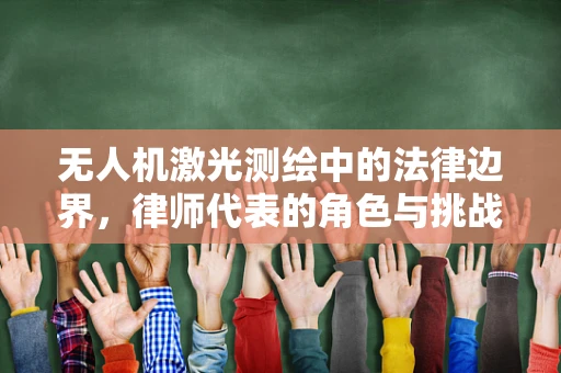 无人机激光测绘中的法律边界，律师代表的角色与挑战