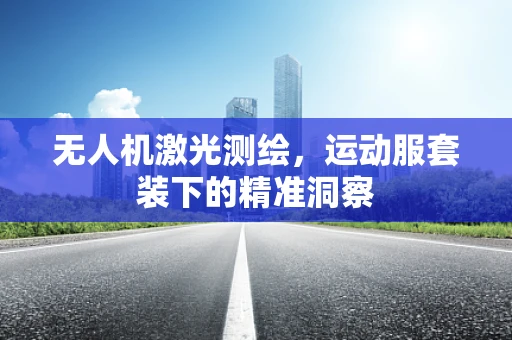 无人机激光测绘，运动服套装下的精准洞察