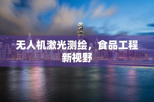 无人机激光测绘，食品工程新视野