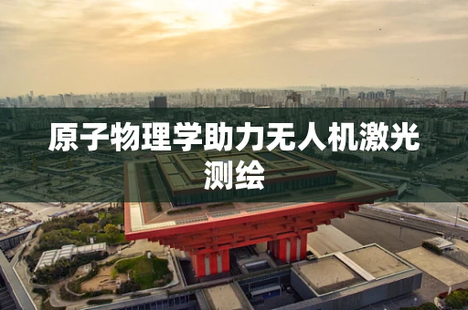 原子物理学助力无人机激光测绘