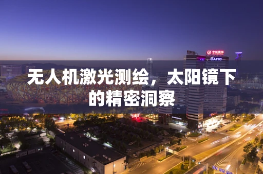无人机激光测绘，太阳镜下的精密洞察
