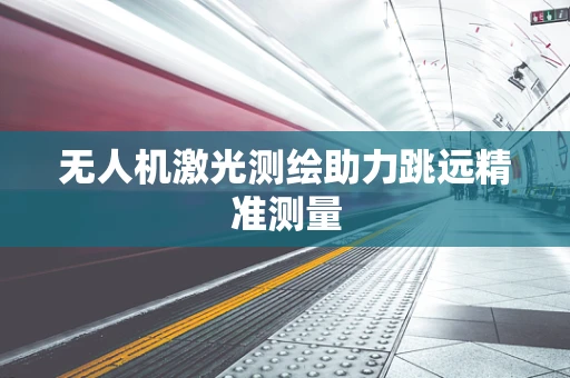 无人机激光测绘助力跳远精准测量