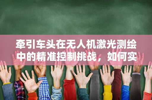 牵引车头在无人机激光测绘中的精准控制挑战，如何实现稳定牵引与高精度测绘的平衡？