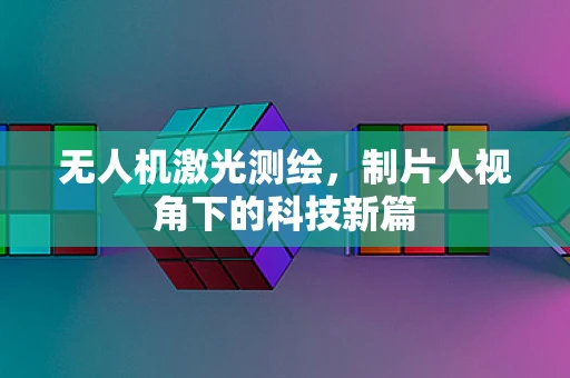 无人机激光测绘，制片人视角下的科技新篇