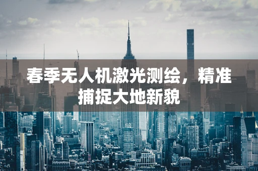 春季无人机激光测绘，精准捕捉大地新貌