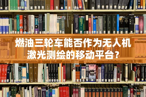 燃油三轮车能否作为无人机激光测绘的移动平台？