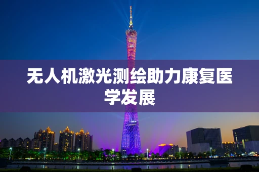 无人机激光测绘助力康复医学发展