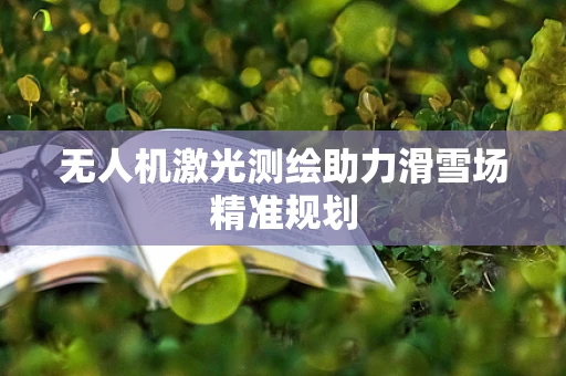 无人机激光测绘助力滑雪场精准规划