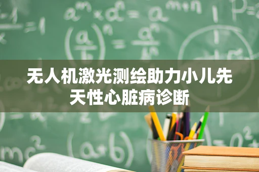 无人机激光测绘助力小儿先天性心脏病诊断