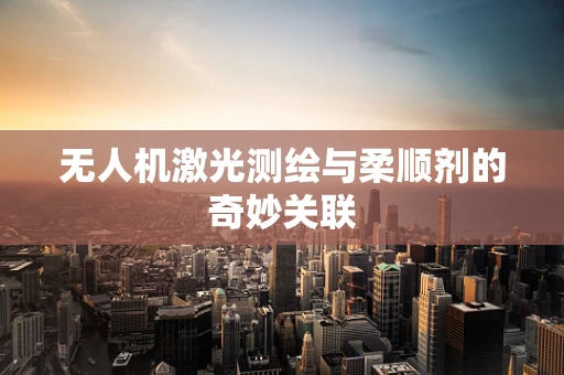 无人机激光测绘与柔顺剂的奇妙关联