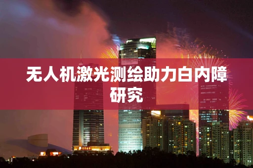无人机激光测绘助力白内障研究