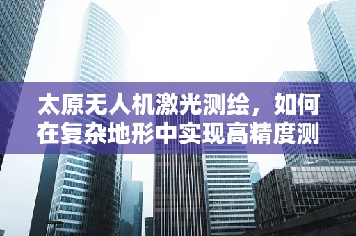 太原无人机激光测绘，如何在复杂地形中实现高精度测绘？