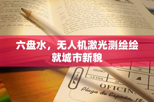 六盘水，无人机激光测绘绘就城市新貌