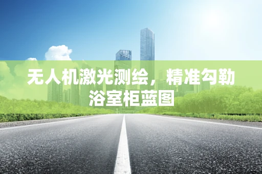 无人机激光测绘，精准勾勒浴室柜蓝图