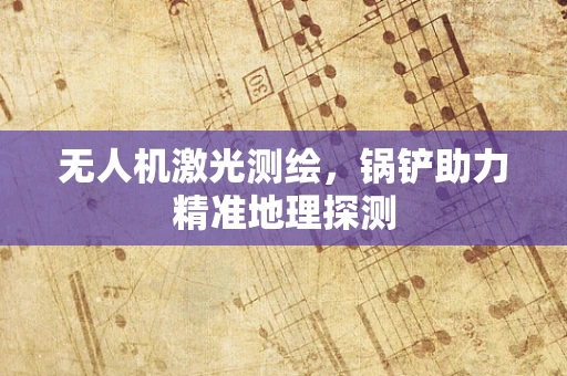 无人机激光测绘，锅铲助力精准地理探测