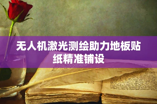 无人机激光测绘助力地板贴纸精准铺设