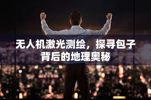 无人机激光测绘，探寻包子背后的地理奥秘