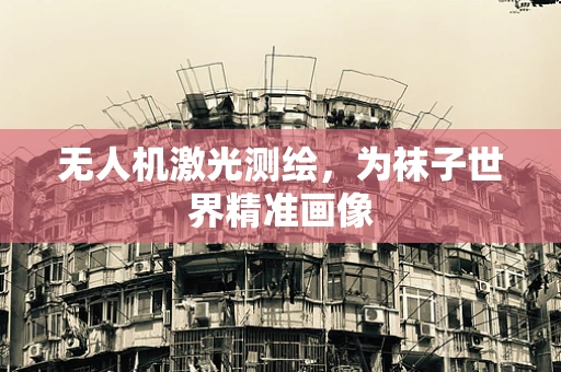 无人机激光测绘，为袜子世界精准画像