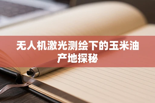 无人机激光测绘下的玉米油产地探秘