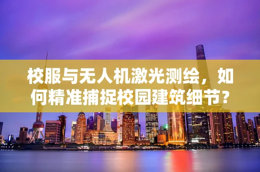 校服与无人机激光测绘，如何精准捕捉校园建筑细节？