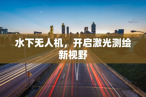 水下无人机，开启激光测绘新视野