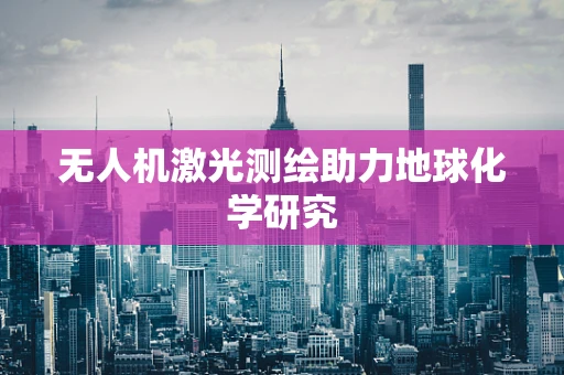 无人机激光测绘助力地球化学研究