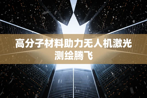 高分子材料助力无人机激光测绘腾飞