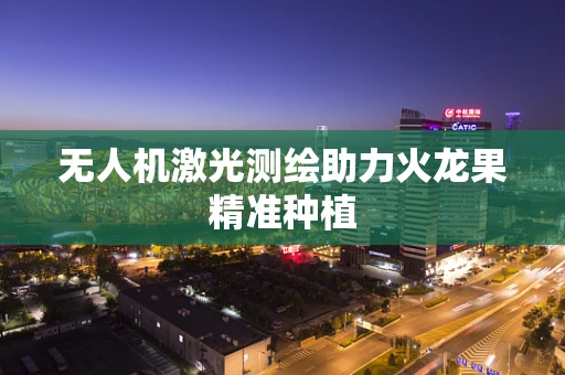 无人机激光测绘助力火龙果精准种植