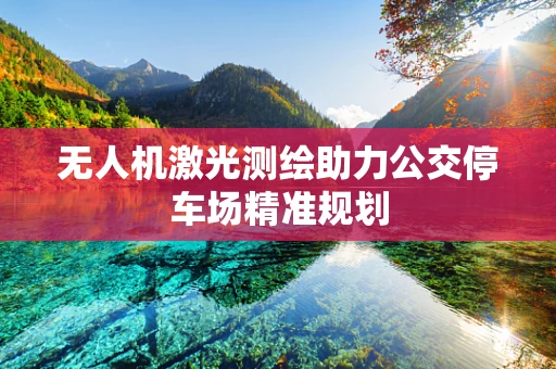 无人机激光测绘助力公交停车场精准规划